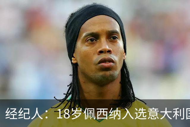 经纪人：18岁佩西纳入选意大利国家队令人骄傲，他只需要做好自己