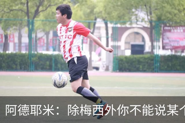 阿德耶米：除梅西外你不能说某个球员是世界第一，他每年都是最好